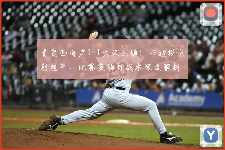 青岛西海岸1-1武汉三镇:卡迪斯点射绝平,比赛集锦与战术深度解析