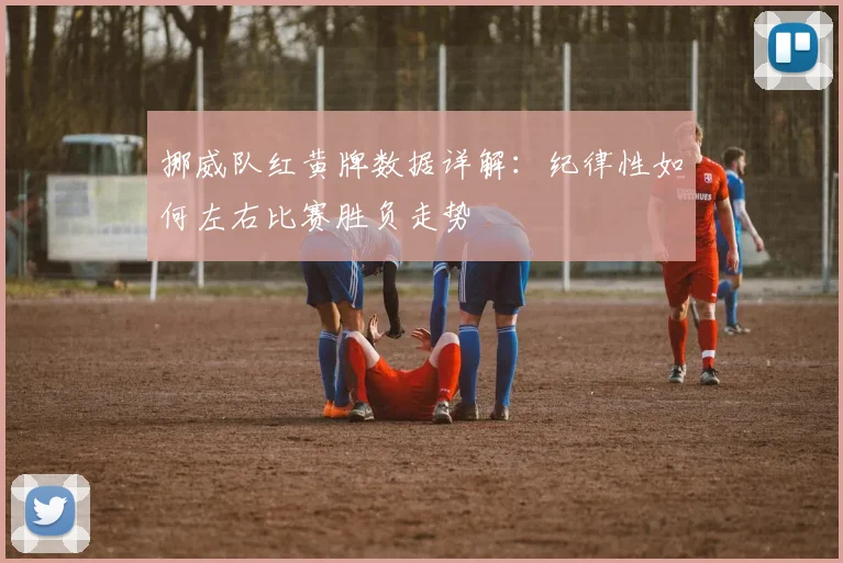 挪威队红黄牌数据详解：纪律性如何左右比赛胜负走势