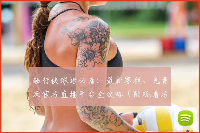 独行侠球迷必看:最新赛程、免费及官方直播平台全攻略(附观看方法)