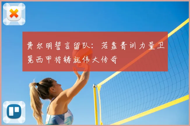 费尔明誓言留队：若靠青训力量卫冕西甲将铸就伟大传奇