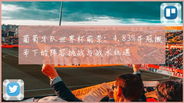 葡萄牙队世界杯前景：4.83%夺冠概率下的阵容挑战与战术机遇
