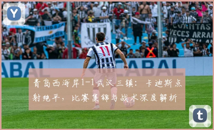青岛西海岸1-1武汉三镇：卡迪斯点射绝平，比赛集锦与战术深度解析