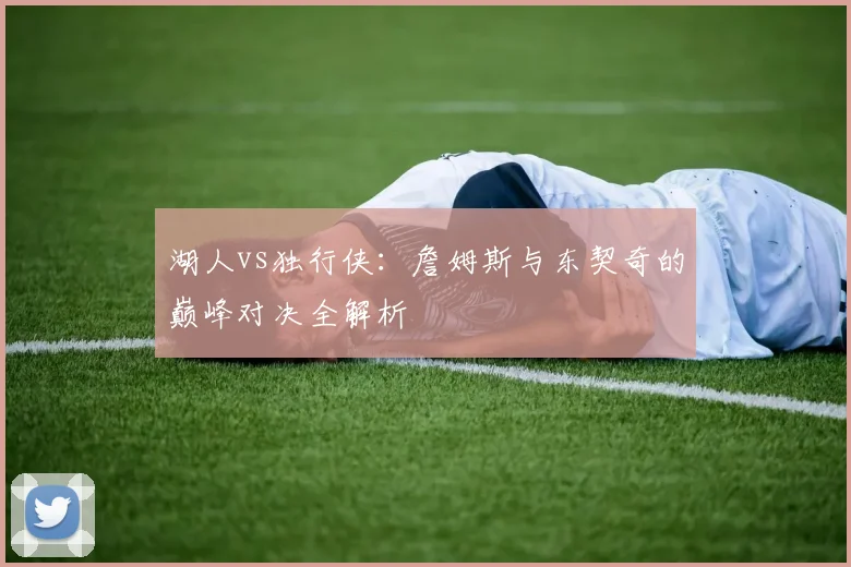 湖人vs独行侠:詹姆斯与东契奇的巅峰对决全解析