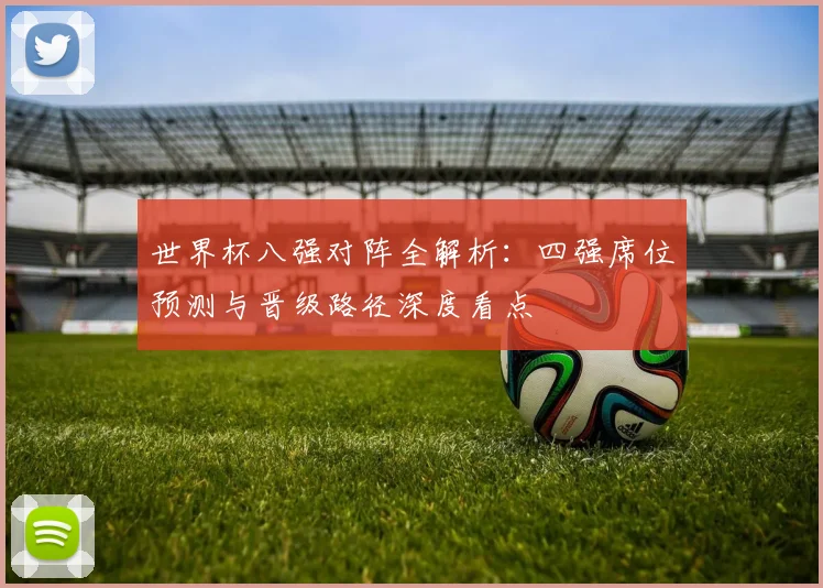 世界杯八强对阵全解析：四强席位预测与晋级路径深度看点