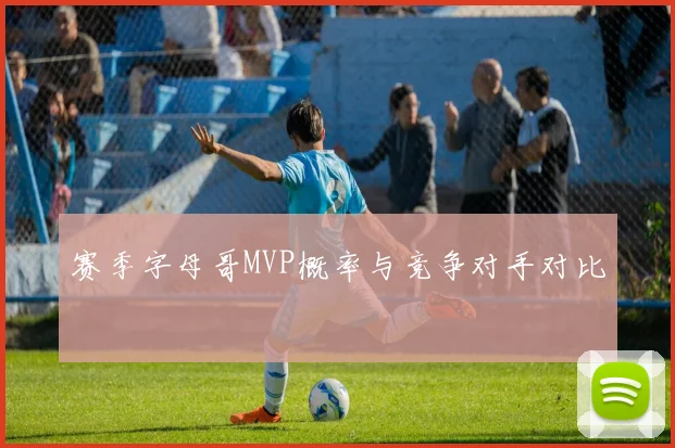 赛季字母哥MVP概率与竞争对手对比