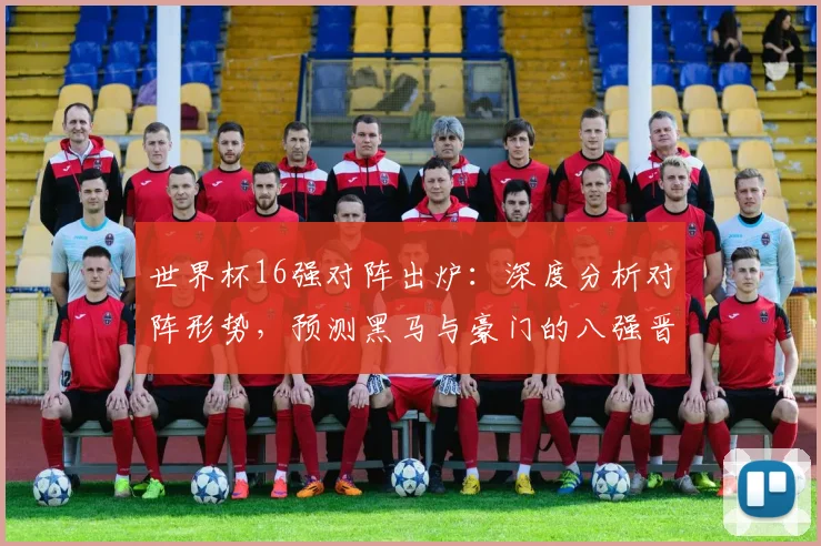 世界杯16强对阵出炉:深度分析对阵形势,预测黑马与豪门的八强晋级之路