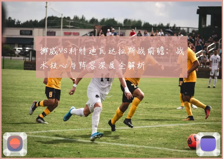 挪威vs科特迪瓦达拉斯战前瞻：战术核心与阵容深度全解析