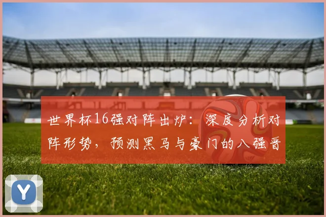 世界杯16强对阵出炉：深度分析对阵形势，预测黑马与豪门的八强晋级之路
